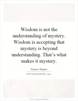 Wisdom is not the understanding of mystery. Wisdom is accepting that mystery is beyond understanding. That’s what makes it mystery Picture Quote #1