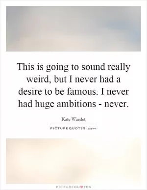 This is going to sound really weird, but I never had a desire to be famous. I never had huge ambitions - never Picture Quote #1