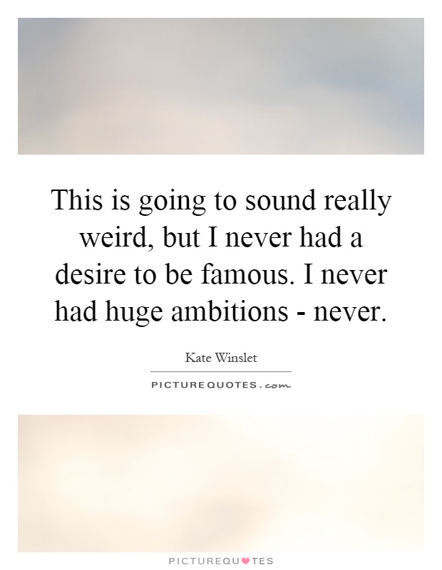 This is going to sound really weird, but I never had a desire to be famous. I never had huge ambitions - never Picture Quote #1