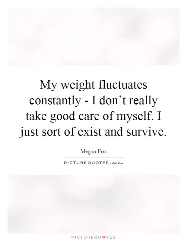 My weight fluctuates constantly - I don't really take good care of myself. I just sort of exist and survive Picture Quote #1
