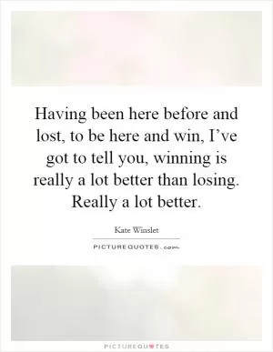 Having been here before and lost, to be here and win, I’ve got to tell you, winning is really a lot better than losing. Really a lot better Picture Quote #1