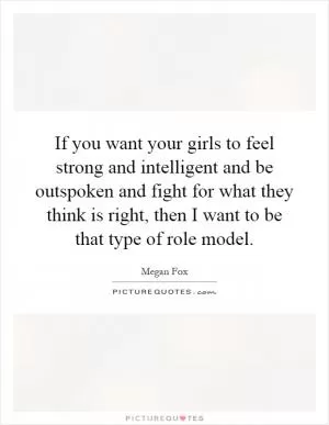 If you want your girls to feel strong and intelligent and be outspoken and fight for what they think is right, then I want to be that type of role model Picture Quote #1