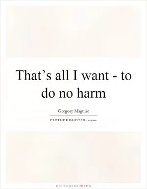 That’s all I want - to do no harm Picture Quote #1