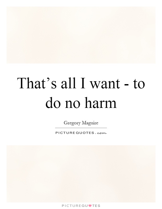 That's all I want - to do no harm Picture Quote #1