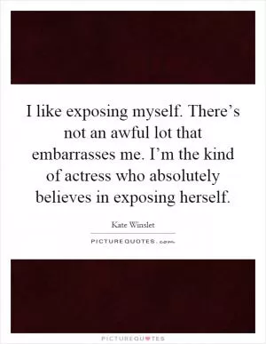 I like exposing myself. There’s not an awful lot that embarrasses me. I’m the kind of actress who absolutely believes in exposing herself Picture Quote #1
