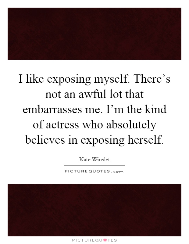 I like exposing myself. There's not an awful lot that embarrasses me. I'm the kind of actress who absolutely believes in exposing herself Picture Quote #1