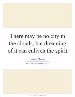There may be no city in the clouds, but dreaming of it can enliven the spirit Picture Quote #1