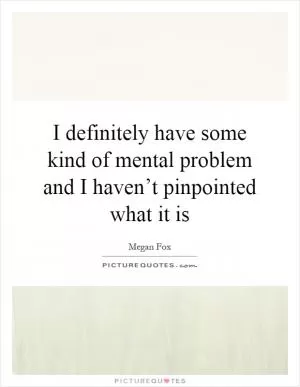 I definitely have some kind of mental problem and I haven’t pinpointed what it is Picture Quote #1