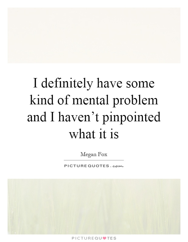 I definitely have some kind of mental problem and I haven't pinpointed what it is Picture Quote #1
