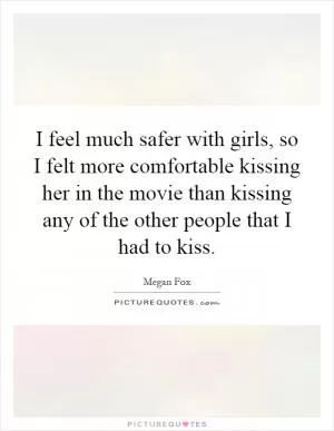 I feel much safer with girls, so I felt more comfortable kissing her in the movie than kissing any of the other people that I had to kiss Picture Quote #1