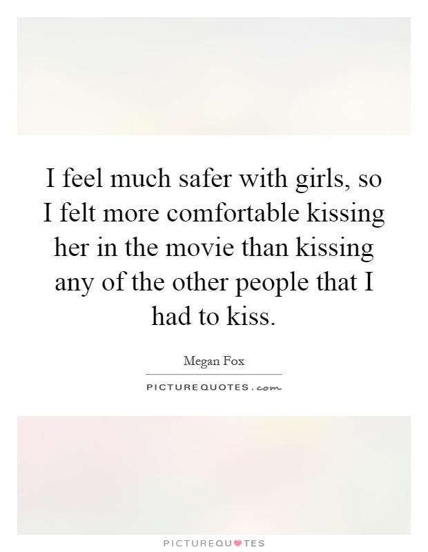 I feel much safer with girls, so I felt more comfortable kissing her in the movie than kissing any of the other people that I had to kiss Picture Quote #1