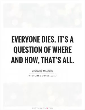 Everyone dies. It’s a question of where and how, that’s all Picture Quote #1