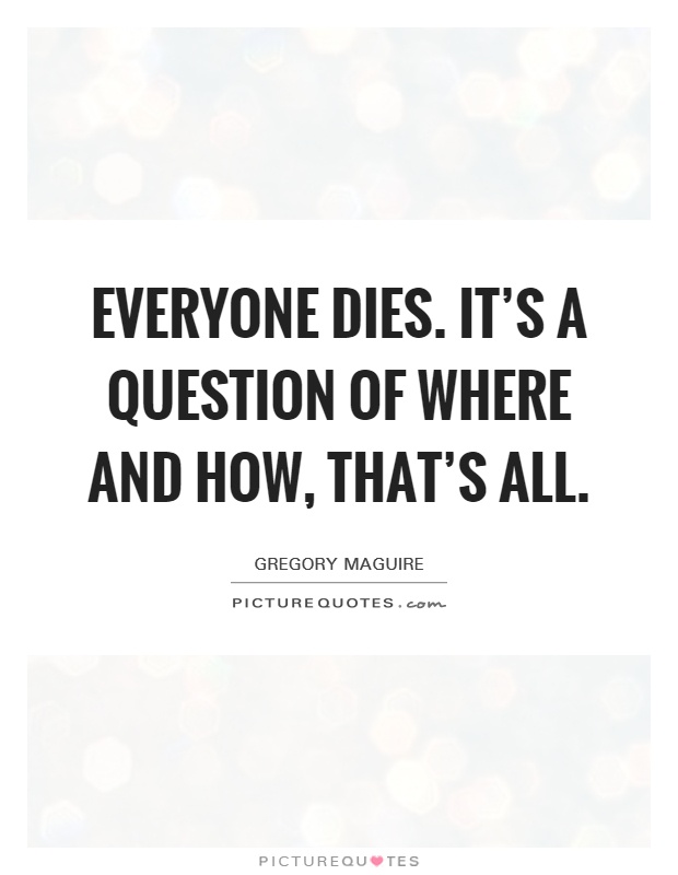 Everyone dies. It's a question of where and how, that's all Picture Quote #1