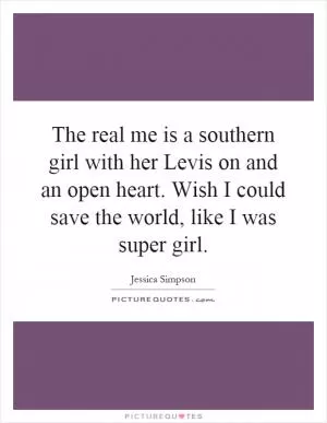 The real me is a southern girl with her Levis on and an open heart. Wish I could save the world, like I was super girl Picture Quote #1