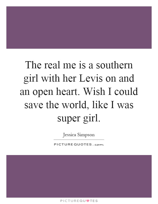 The real me is a southern girl with her Levis on and an open heart. Wish I could save the world, like I was super girl Picture Quote #1