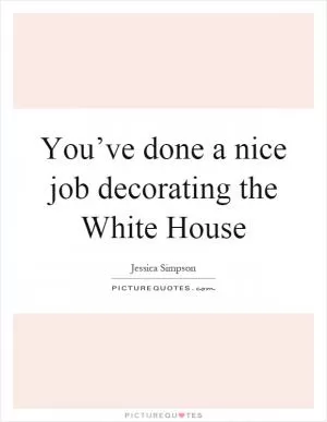 You’ve done a nice job decorating the White House Picture Quote #1