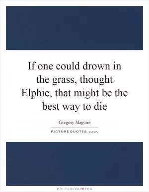 If one could drown in the grass, thought Elphie, that might be the best way to die Picture Quote #1