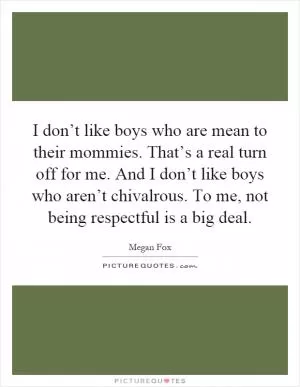 I don’t like boys who are mean to their mommies. That’s a real turn off for me. And I don’t like boys who aren’t chivalrous. To me, not being respectful is a big deal Picture Quote #1