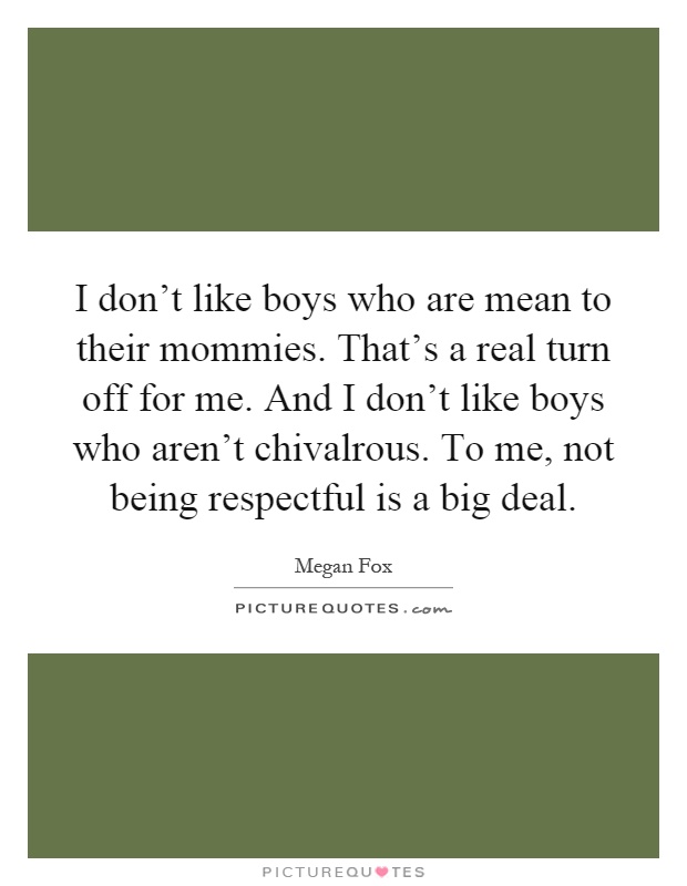 I don't like boys who are mean to their mommies. That's a real turn off for me. And I don't like boys who aren't chivalrous. To me, not being respectful is a big deal Picture Quote #1