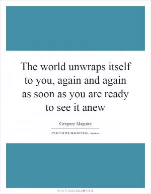 The world unwraps itself to you, again and again as soon as you are ready to see it anew Picture Quote #1