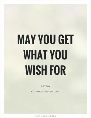 May you get what you wish for Picture Quote #1