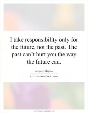 I take responsibility only for the future, not the past. The past can’t hurt you the way the future can Picture Quote #1