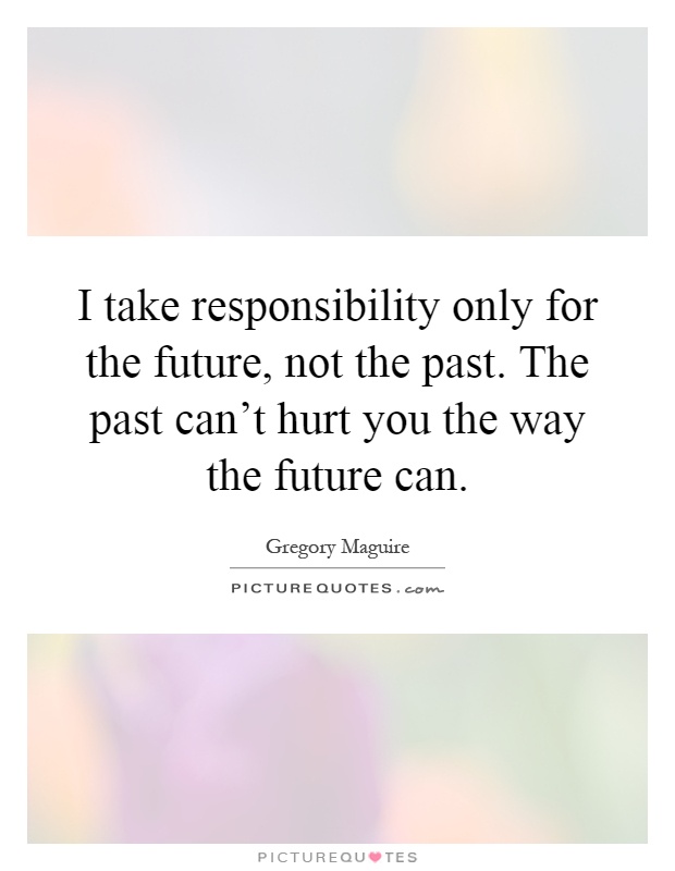 I take responsibility only for the future, not the past. The past can't hurt you the way the future can Picture Quote #1