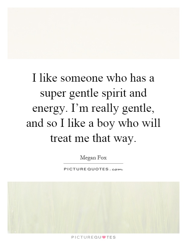 I like someone who has a super gentle spirit and energy. I'm really gentle, and so I like a boy who will treat me that way Picture Quote #1