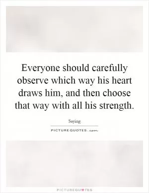 Everyone should carefully observe which way his heart draws him, and then choose that way with all his strength Picture Quote #1