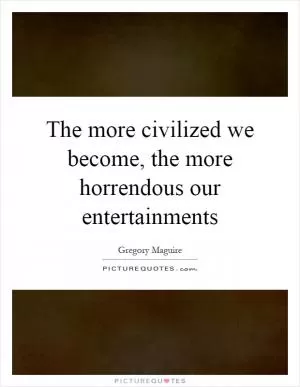 The more civilized we become, the more horrendous our entertainments Picture Quote #1