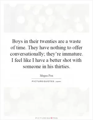 Boys in their twenties are a waste of time. They have nothing to offer conversationally; they’re immature. I feel like I have a better shot with someone in his thirties Picture Quote #1