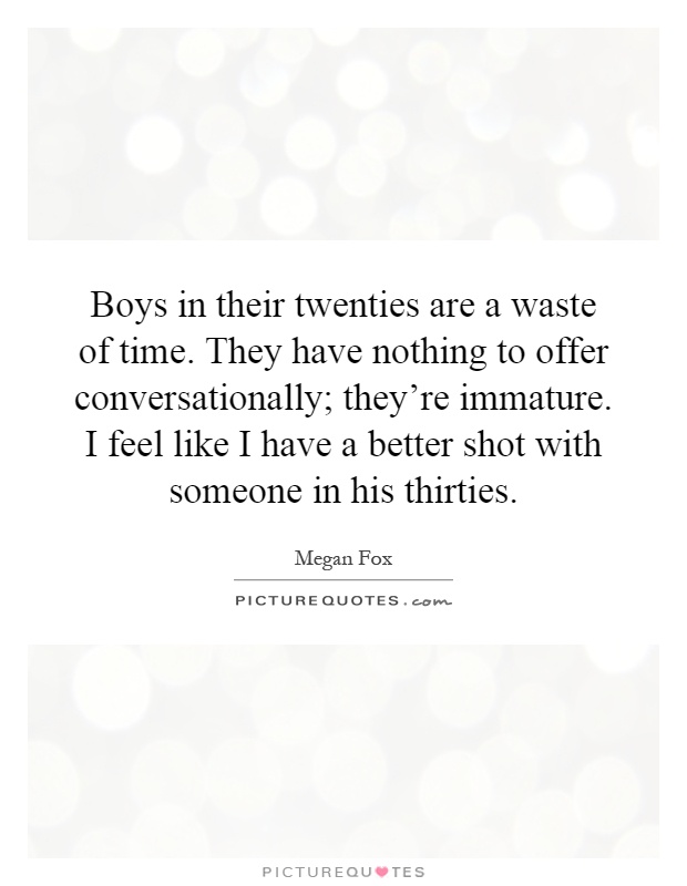 Boys in their twenties are a waste of time. They have nothing to offer conversationally; they're immature. I feel like I have a better shot with someone in his thirties Picture Quote #1