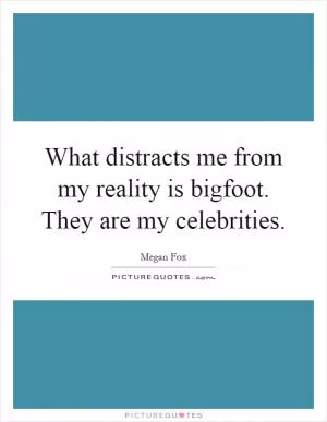 What distracts me from my reality is bigfoot. They are my celebrities Picture Quote #1