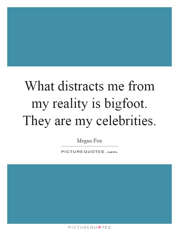 What distracts me from my reality is bigfoot. They are my celebrities Picture Quote #1