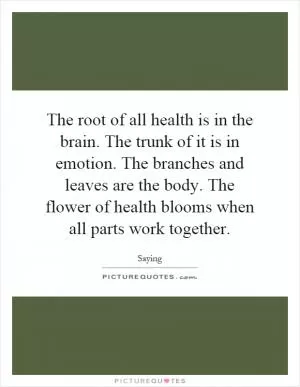 The root of all health is in the brain. The trunk of it is in emotion. The branches and leaves are the body. The flower of health blooms when all parts work together Picture Quote #1