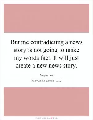 But me contradicting a news story is not going to make my words fact. It will just create a new news story Picture Quote #1