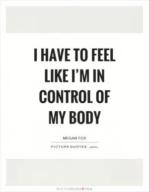I have to feel like I’m in control of my body Picture Quote #1