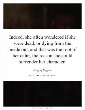 Indeed, she often wondered if she were dead, or dying from the inside out, and that was the root of her calm, the reason she could surrender her character Picture Quote #1