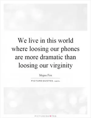 We live in this world where loosing our phones are more dramatic than loosing our virginity Picture Quote #1