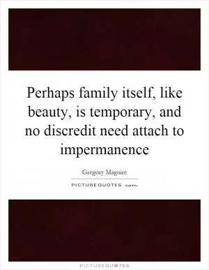 Perhaps family itself, like beauty, is temporary, and no discredit need attach to impermanence Picture Quote #1