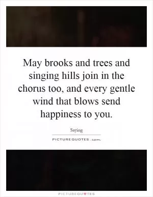 May brooks and trees and singing hills join in the chorus too, and every gentle wind that blows send happiness to you Picture Quote #1