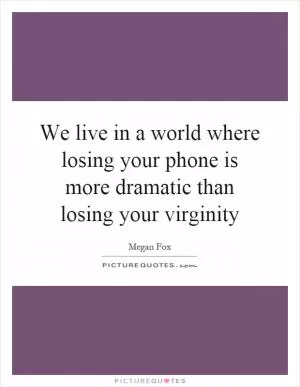 We live in a world where losing your phone is more dramatic than losing your virginity Picture Quote #1