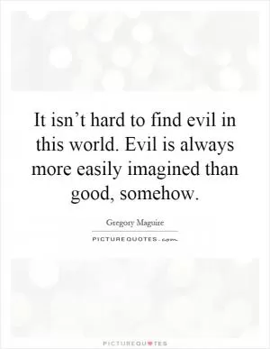 It isn’t hard to find evil in this world. Evil is always more easily imagined than good, somehow Picture Quote #1