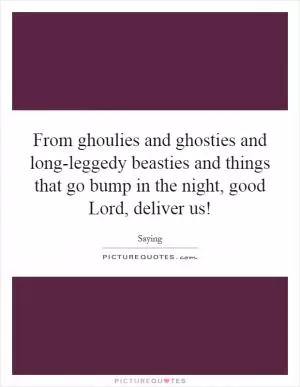 From ghoulies and ghosties and long-leggedy beasties and things that go bump in the night, good Lord, deliver us! Picture Quote #1
