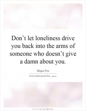 Don’t let loneliness drive you back into the arms of someone who doesn’t give a damn about you Picture Quote #1