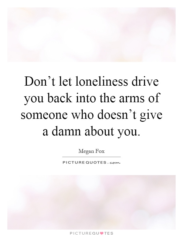 Don't let loneliness drive you back into the arms of someone who doesn't give a damn about you Picture Quote #1