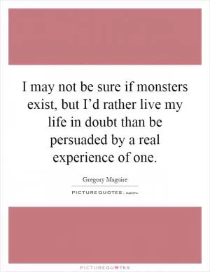 I may not be sure if monsters exist, but I’d rather live my life in doubt than be persuaded by a real experience of one Picture Quote #1