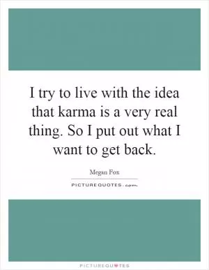 I try to live with the idea that karma is a very real thing. So I put out what I want to get back Picture Quote #1
