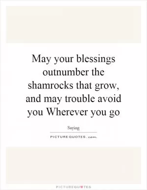 May your blessings outnumber the shamrocks that grow, and may trouble avoid you Wherever you go Picture Quote #1