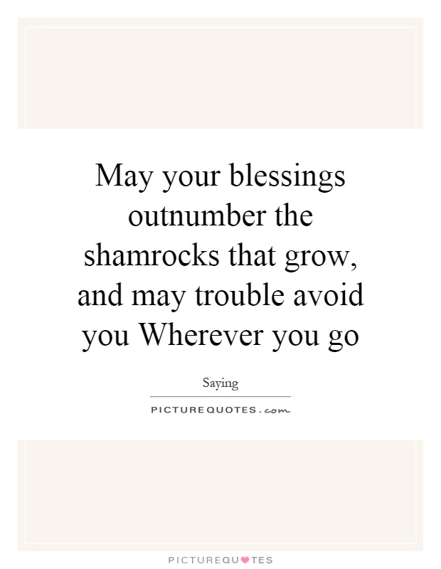 May your blessings outnumber the shamrocks that grow, and may trouble avoid you Wherever you go Picture Quote #1